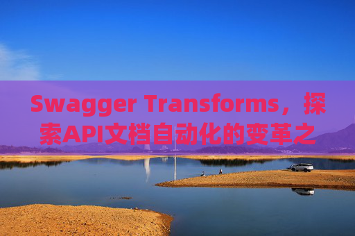 Swagger Transforms，探索API文档自动化的变革之路