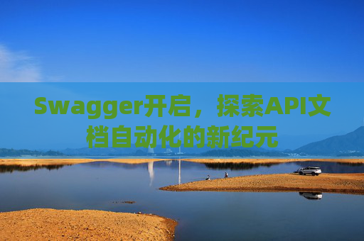 Swagger开启，探索API文档自动化的新纪元